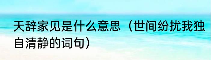 天辞家见是什么意思（世间纷扰我独自清静的词句）
