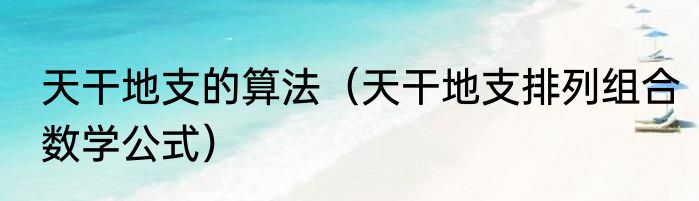 天干地支的算法（天干地支排列组合数学公式）