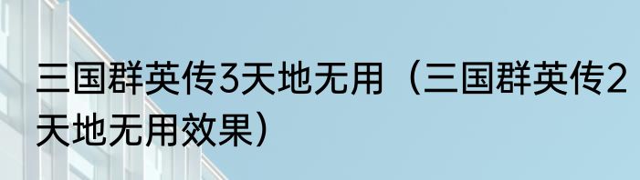 三国群英传3天地无用（三国群英传2天地无用效果）