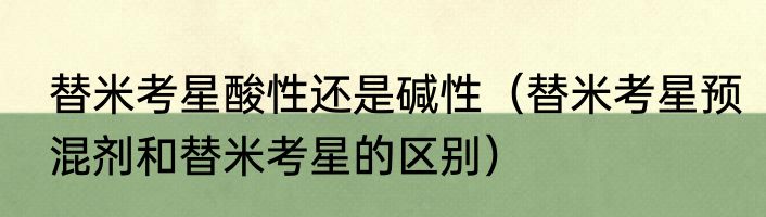 替米考星酸性还是碱性（替米考星预混剂和替米考星的区别）