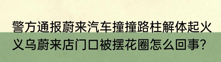 警方通报蔚来汽车撞撞路柱解体起火 义乌蔚来店门口被摆花圈怎么回事？