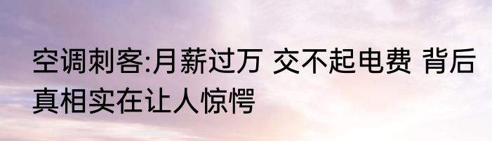 空调刺客:月薪过万 交不起电费 背后真相实在让人惊愕