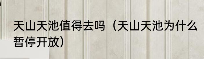 天山天池值得去吗（天山天池为什么暂停开放）