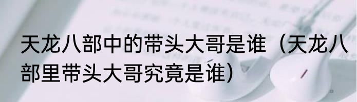 天龙八部中的带头大哥是谁（天龙八部里带头大哥究竟是谁）