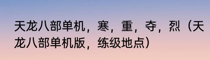 天龙八部单机，寒，重，夺，烈（天龙八部单机版，练级地点）