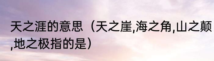 天之涯的意思（天之崖,海之角,山之颠,地之极指的是）