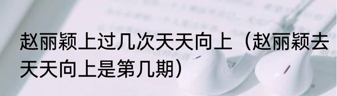 赵丽颖上过几次天天向上（赵丽颖去天天向上是第几期）