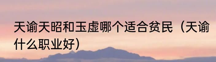 天谕天昭和玉虚哪个适合贫民（天谕什么职业好）