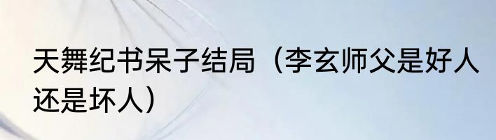 天舞纪书呆子结局（李玄师父是好人还是坏人）