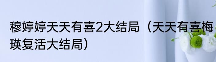 穆婷婷天天有喜2大结局（天天有喜梅瑛复活大结局）