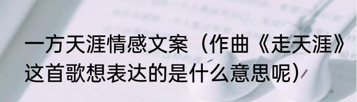 一方天涯情感文案（作曲《走天涯》这首歌想表达的是什么意思呢）