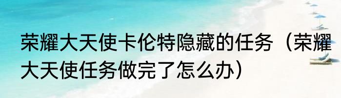 荣耀大天使卡伦特隐藏的任务（荣耀大天使任务做完了怎么办）