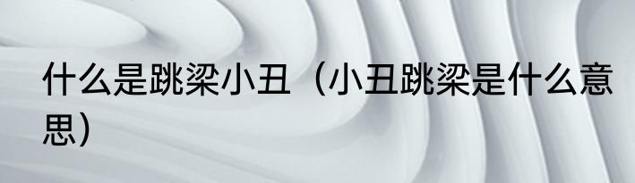 什么是跳梁小丑（小丑跳梁是什么意思）