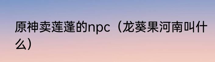 原神卖莲蓬的npc（龙葵果河南叫什么）