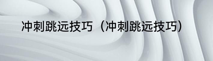 冲刺跳远技巧（冲刺跳远技巧）
