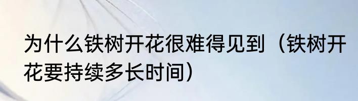为什么铁树开花很难得见到（铁树开花要持续多长时间）