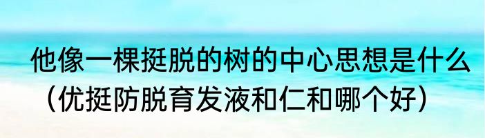 他像一棵挺脱的树的中心思想是什么（优挺防脱育发液和仁和哪个好）