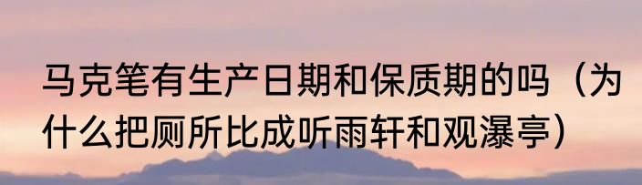 马克笔有生产日期和保质期的吗（为什么把厕所比成听雨轩和观瀑亭）