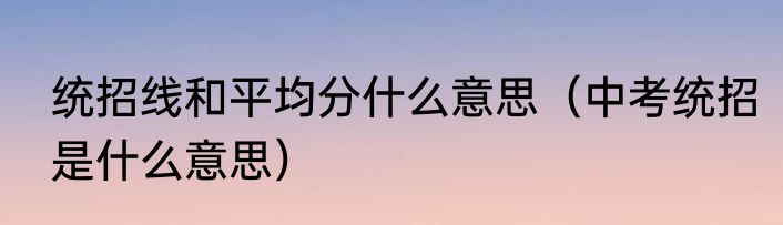 统招线和平均分什么意思（中考统招是什么意思）