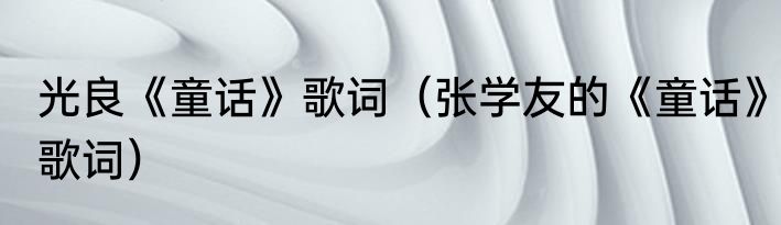 光良《童话》歌词（张学友的《童话》歌词）