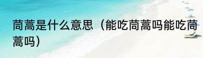 茼蒿是什么意思（能吃茼蒿吗能吃茼蒿吗）