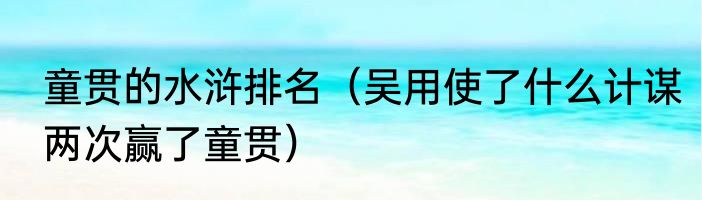 童贯的水浒排名（吴用使了什么计谋两次赢了童贯）