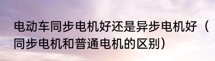 电动车同步电机好还是异步电机好（同步电机和普通电机的区别）