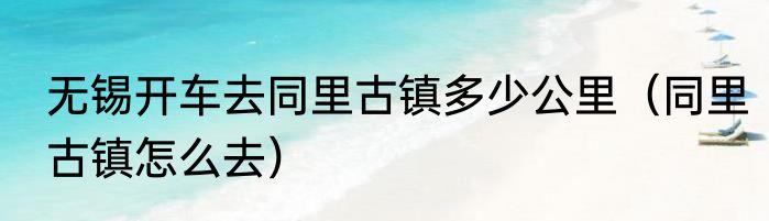 无锡开车去同里古镇多少公里（同里古镇怎么去）
