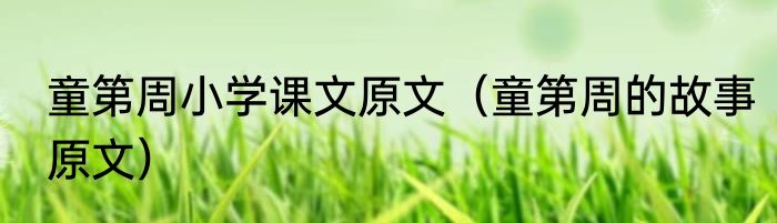 童第周小学课文原文（童第周的故事原文）