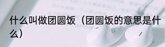 什么叫做团圆饭（团圆饭的意思是什么）