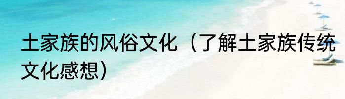 土家族的风俗文化（了解土家族传统文化感想）