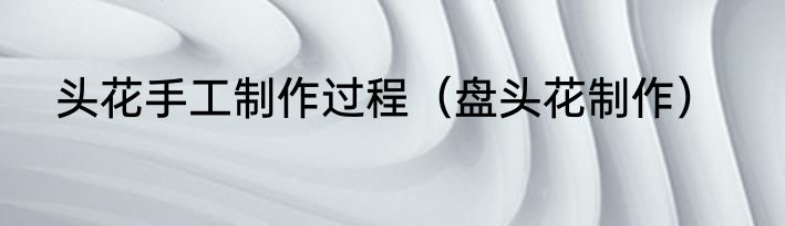 头花手工制作过程（盘头花制作）