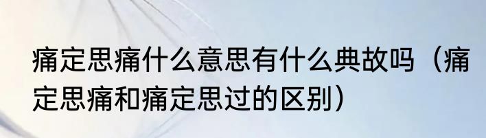 痛定思痛什么意思有什么典故吗（痛定思痛和痛定思过的区别）