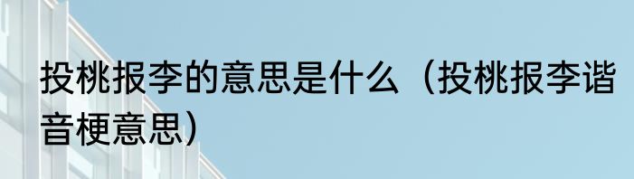 投桃报李的意思是什么（投桃报李谐音梗意思）