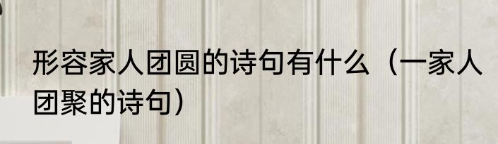 形容家人团圆的诗句有什么（一家人团聚的诗句）