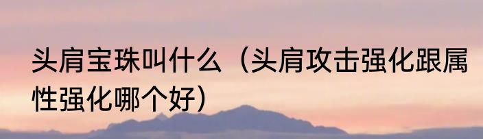 头肩宝珠叫什么（头肩攻击强化跟属性强化哪个好）