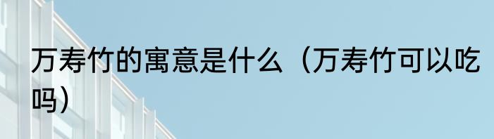 万寿竹的寓意是什么（万寿竹可以吃吗）