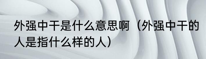 外强中干是什么意思啊（外强中干的人是指什么样的人）