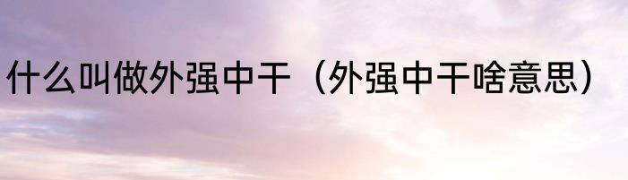 什么叫做外强中干（外强中干啥意思）