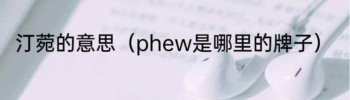 汀菀的意思（phew是哪里的牌子）