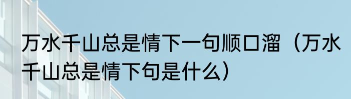 万水千山总是情下一句顺口溜（万水千山总是情下句是什么）