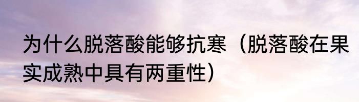 为什么脱落酸能够抗寒（脱落酸在果实成熟中具有两重性）