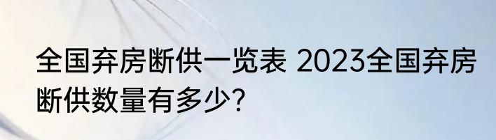 全国弃房断供一览表 2023全国弃房断供数量有多少？