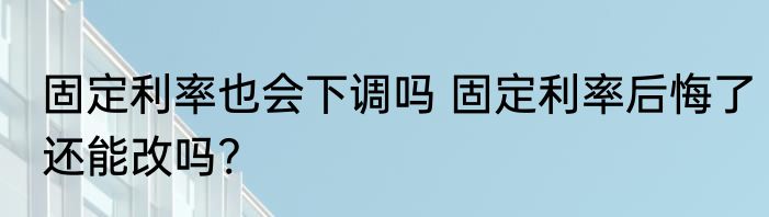 固定利率也会下调吗 固定利率后悔了还能改吗?
