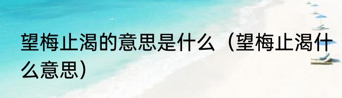 望梅止渴的意思是什么（望梅止渴什么意思）