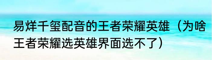 易烊千玺配音的王者荣耀英雄（为啥王者荣耀选英雄界面选不了）