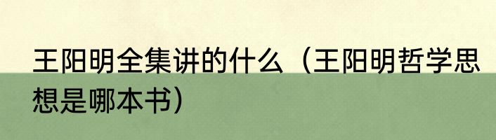 王阳明全集讲的什么（王阳明哲学思想是哪本书）
