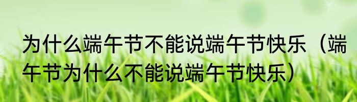 为什么端午节不能说端午节快乐（端午节为什么不能说端午节快乐）