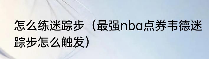 怎么练迷踪步（最强nba点券韦德迷踪步怎么触发）