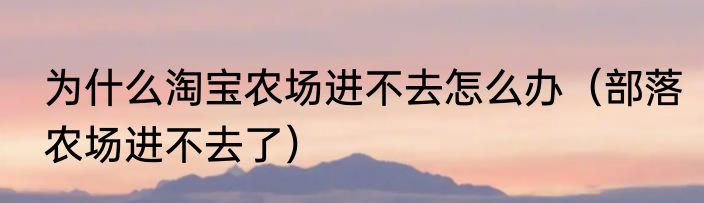 为什么淘宝农场进不去怎么办（部落农场进不去了）